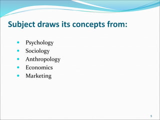 Subject draws its concepts from:
 Psychology
 Sociology
 Anthropology
 Economics
 Marketing
5
 
