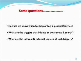 59
• How do we know when to shop or buy a product/service?
• What are the triggers that initiate an awareness & search?
• What are the internal & external sources of such triggers?
 