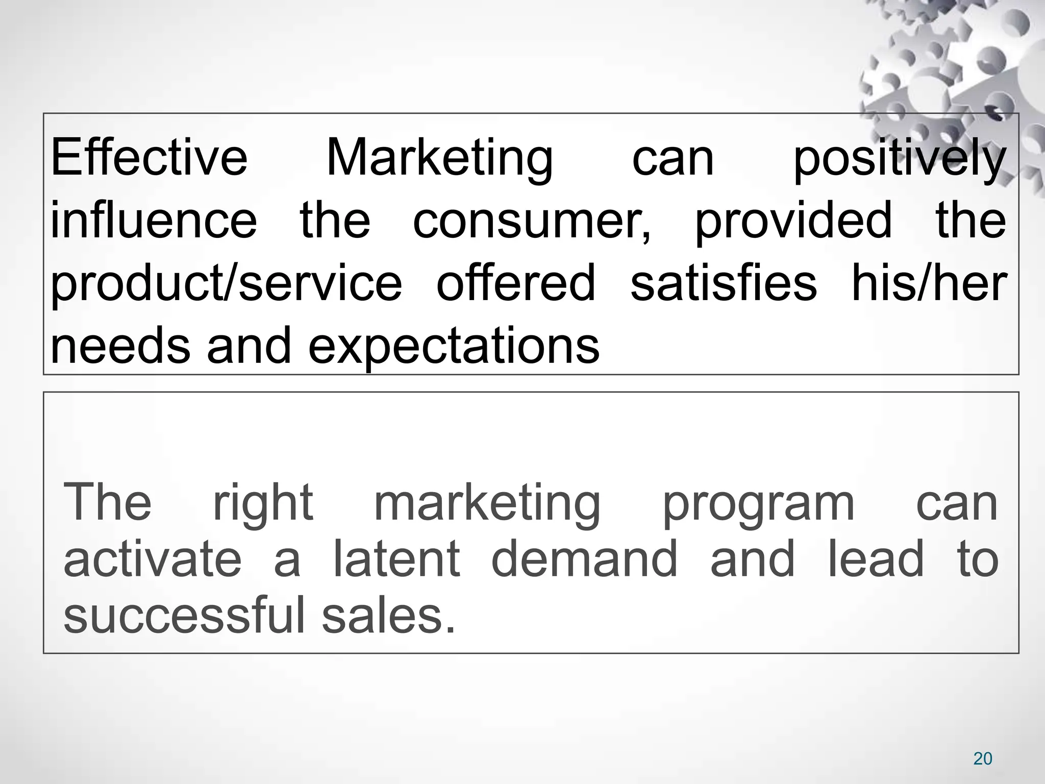 Effective Marketing can positively
influence the consumer, provided the
product/service offered satisfies his/her
needs and expectations
The right marketing program can
activate a latent demand and lead to
successful sales.
20
 
