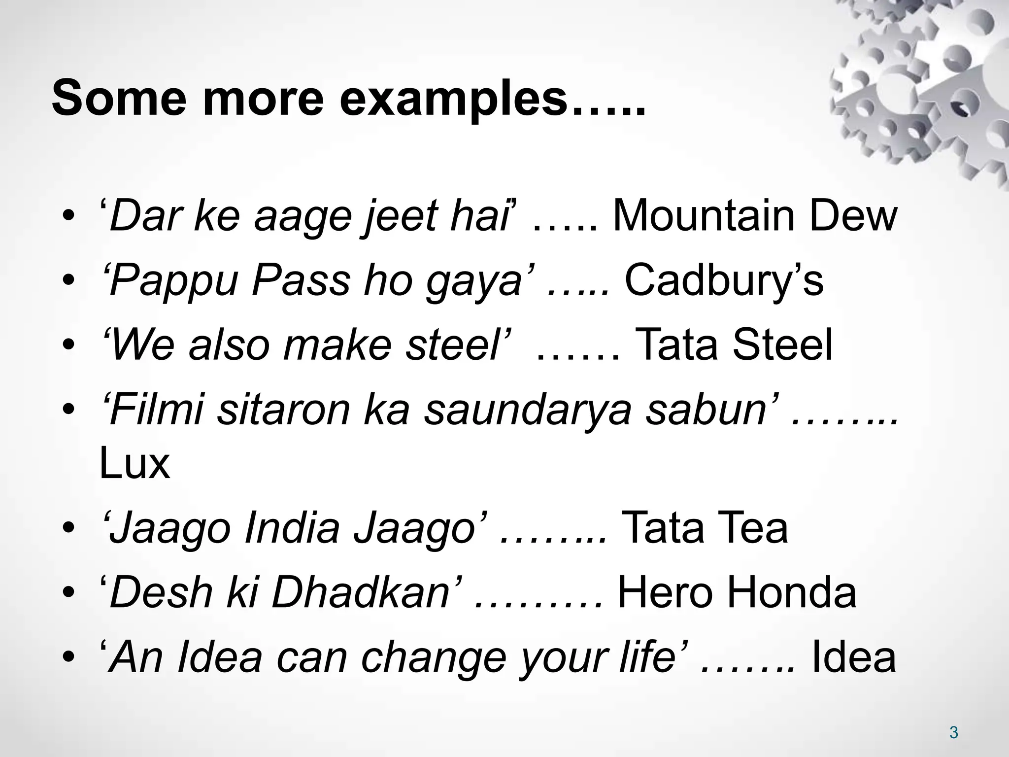 Some more examples…..
• ‘Dar ke aage jeet hai’ ….. Mountain Dew
• ‘Pappu Pass ho gaya’ ….. Cadbury’s
• ‘We also make steel’ …… Tata Steel
• ‘Filmi sitaron ka saundarya sabun’ ……..
Lux
• ‘Jaago India Jaago’ …….. Tata Tea
• ‘Desh ki Dhadkan’ ……… Hero Honda
• ‘An Idea can change your life’ ……. Idea
3
 