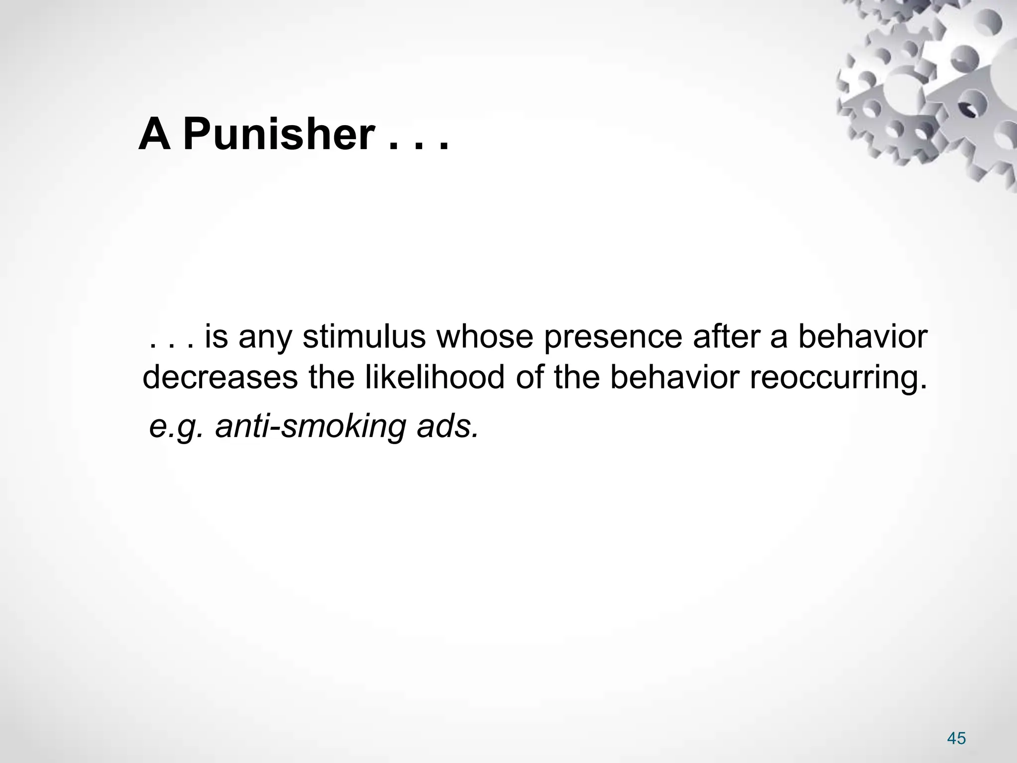 45
A Punisher . . .
. . . is any stimulus whose presence after a behavior
decreases the likelihood of the behavior reoccurring.
e.g. anti-smoking ads.
 