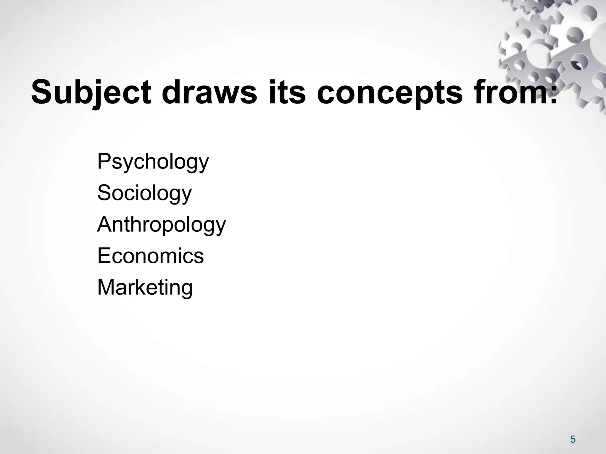Subject draws its concepts from:
 Psychology
 Sociology
 Anthropology
 Economics
 Marketing
5
 