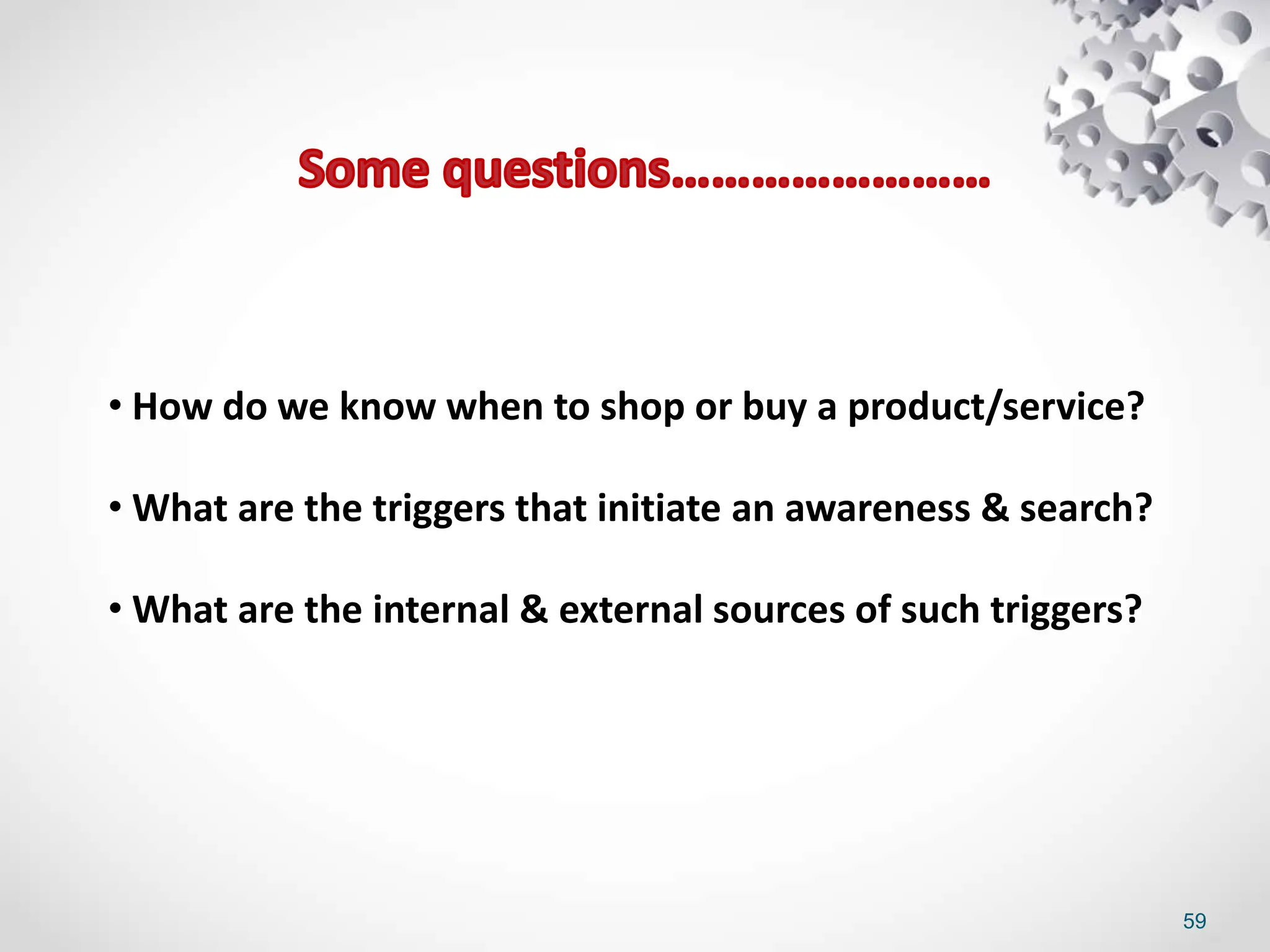 59
• How do we know when to shop or buy a product/service?
• What are the triggers that initiate an awareness & search?
• What are the internal & external sources of such triggers?
 
