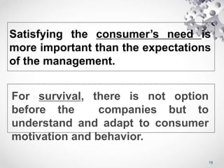 Satisfying the consumer’s need is
more important than the expectations
of the management.
For survival, there is not option
before the companies but to
understand and adapt to consumer
motivation and behavior.
19
 