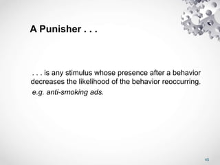 45
A Punisher . . .
. . . is any stimulus whose presence after a behavior
decreases the likelihood of the behavior reoccurring.
e.g. anti-smoking ads.
 