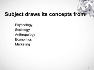 Subject draws its concepts from:
 Psychology
 Sociology
 Anthropology
 Economics
 Marketing
5
 