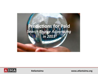 #atlantaima	
   www.atlantaima.org	
  	
  
Predic2ons	
  for	
  Paid	
  	
  
Search	
  Engine	
  Adver/sing	
  	
  
in	
  2015	
  
 