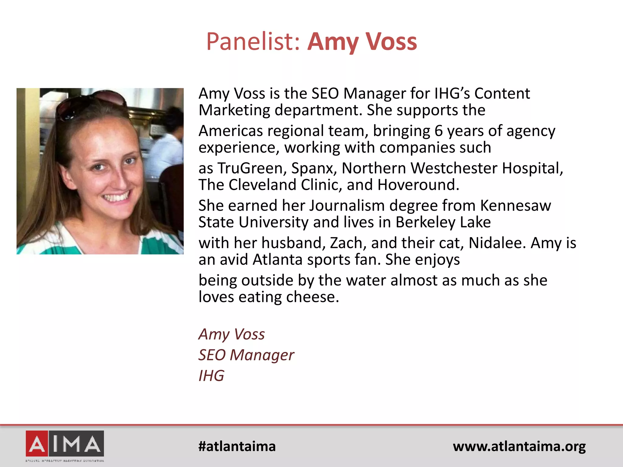 #atlantaima www.atlantaima.org
Moderator: Jake Aull
Jake Aull wrote and started teaching Georgia State
University's first course in Social Media Marketing in
2010/2011, which he continues to this day. He has also
written books for Pearson-Prentice Hall, including
WordPress SEO Success (currently in Barnes and Noble
bookstores) and the Instructors’ Manual to Pearson’s first
Social Media Marketing text book. He has been a leader
and speaker in social media marketing and SEO in the
southeast. Jake is Head Honcho of ZenFires Digital
Marketing in Atlanta, GA, providing Search Marketing
services and consulting to various clients and companies
across the U.S. Jake has also been published and cited in
publications such as Atlanta Business Chronicle and OZ
Magazine and is Chair for Atlanta Interactive Marketing
Association Search Marketing SIG 2015.
Jake Aull
Head Honcho, ZenFires | @jakeaull
zenfires.com | slideshare.net/jakeaull
 