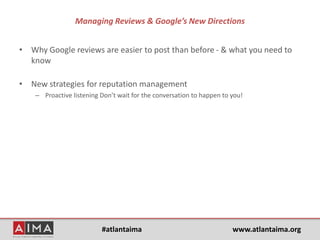 #atlantaima www.atlantaima.org
Managing Reviews & Google’s New Directions
• Why Google reviews are easier to post than before - & what you need to
know
• New strategies for reputation management
– Proactive listening Don’t wait for the conversation to happen to you!
 