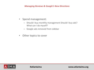 #atlantaima www.atlantaima.org
Managing Reviews & Google’s New Directions
• Spend management:
– Should I buy monthly management Should I buy ads?
What can I do myself?
– Google ads removed from sidebar
• Other topics to cover
 