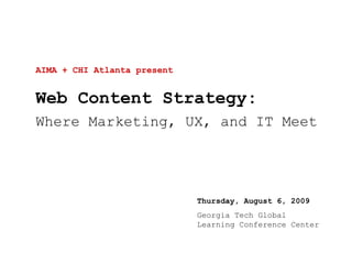 AIMA + CHI Atlanta present Web Content Strategy: Where Marketing, UX, and IT Meet Thursday, August 6, 2009 Georgia Tech Global Learning Conference Center 