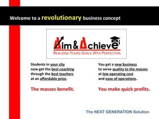 Students in your city
now get the best coaching
through the best teachers
at an affordable price.
The masses benefit.
Welcome to a revolutionary business concept
You get a new business
to serve quality to the masses
at low operating cost
and ease of operations.
You make quick profits.
The NEXT GENERATION Solution
 