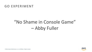 © 2018, Amazon Web Services, Inc. or its Affiliates. All rights reserved.
GO EXPERIMENT
“No Shame in Console Game”
– Abby Fuller
 