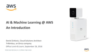 © 2018, Amazon Web Services, Inc. or its Affiliates. All rights reserved.
Daniel ZivKovic, Cloud Solutions Architect
TriNimbus, an Onica company
AI & Machine Learning @ AWS
An Introduction
Office Lunch & Learn, September 28, 2018
 