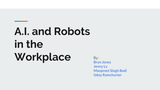 A.I. and Robots
in the
Workplace By:
Bryn Jones
Jenny Ly
Manpreet Singh Bedi
Uday Ramchurter
 