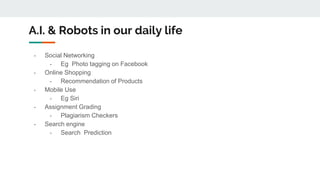 A.I. & Robots in our daily life
- Social Networking
- Eg Photo tagging on Facebook
- Online Shopping
- Recommendation of P...