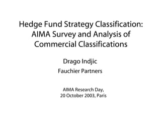 Hedge Fund Strategy Classification:
AIMA Survey and Analysis of
Commercial Classifications
Drago Indjic
Fauchier Partners
AIMA Research Day,
20 October 2003, Paris

 
