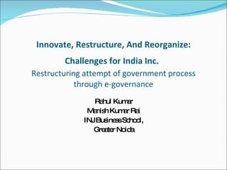 Innovate, Restructure, And Reorganize: Challenges for India Inc.   Restructuring attempt of government process through e-governance Rahul Kumar Manish Kumar Rai INJ Business School, Greater Noida 