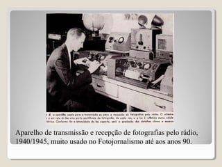 Aparelho de transmissão e recepção de fotografias pelo rádio,
1940/1945, muito usado no Fotojornalismo até aos anos 90.
 