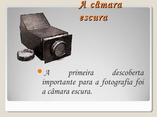 A câmaraA câmara
escuraescura
A primeira descoberta
importante para a fotografia foi
a câmara escura.
 