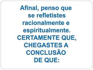 Afinal, penso que
se refletistes
racionalmente e
espiritualmente.
CERTAMENTE QUE,
CHEGASTES A
CONCLUSÃO
DE QUE:
 