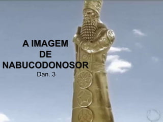 A IMAGEM
DE
NABUCODONOSOR
Dan. 3
 