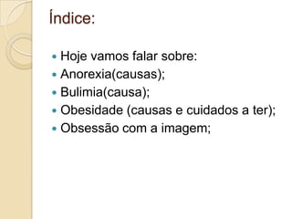 Índice:

 Hoje vamos falar sobre:
 Anorexia(causas);
 Bulimia(causa);
 Obesidade (causas e cuidados a ter);
 Obsessão com a imagem;
 