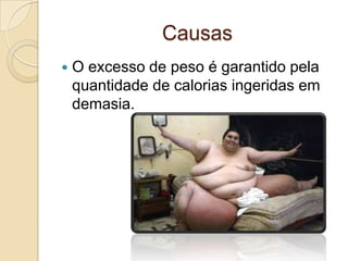 Causas
   O excesso de peso é garantido pela
    quantidade de calorias ingeridas em
    demasia.
 
