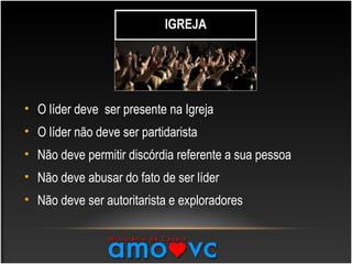 • O líder deve ser presente na Igreja
• O líder não deve ser partidarista
• Não deve permitir discórdia referente a sua pessoa
• Não deve abusar do fato de ser líder
• Não deve ser autoritarista e exploradores
IGREJA
 