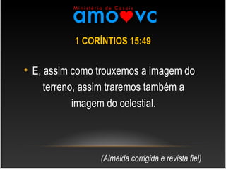 1 CORÍNTIOS 15:49
• E, assim como trouxemos a imagem do
terreno, assim traremos também a
imagem do celestial.
(Almeida corrigida e revista fiel)
 