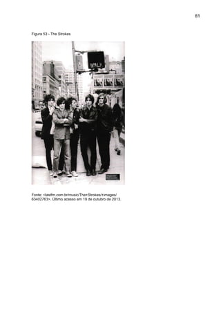 81
Figura 53 - The Strokes
Fonte: <lastfm.com.br/music/The+Strokes/+images/
63402763>. Último acesso em 19 de outubro de 2013.
 