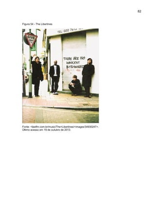 82
Figura 54 - The Libertines
Fonte: <lastfm.com.br/music/The+Libertines/+images/34930247>.
Último acesso em 19 de outubro de 2013.
 