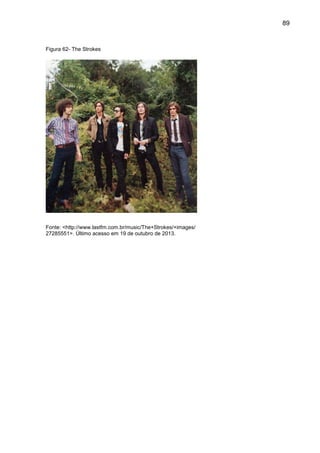 89
Figura 62- The Strokes
Fonte: <http://www.lastfm.com.br/music/The+Strokes/+images/
27285551>. Último acesso em 19 de outubro de 2013.
 