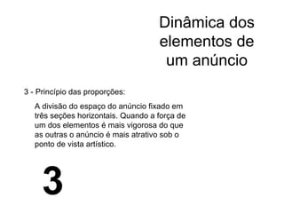 Dinâmica dos elementos de um anúncio 3 - Princípio das proporções: A divisão do espaço do anúncio fixado em três seções horizontais. Quando a força de um dos elementos é mais vigorosa do que as outras o anúncio é mais atrativo sob o ponto de vista artístico. 3 