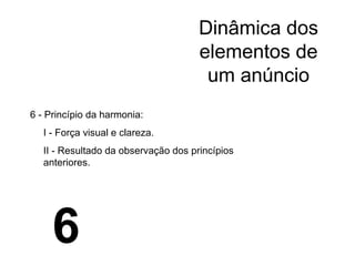 Dinâmica dos elementos de um anúncio 6 - Princípio da harmonia: I - Força visual e clareza. II - Resultado da observação dos princípios anteriores.  6 