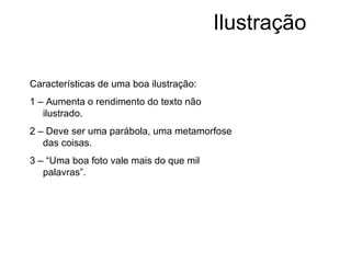Ilustração Características de uma boa ilustração: 1 – Aumenta o rendimento do texto não ilustrado. 2 – Deve ser uma parábola, uma metamorfose das coisas. 3 – “Uma boa foto vale mais do que mil palavras”. 