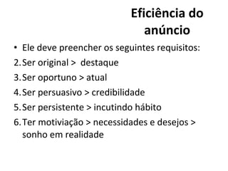 Eficiência do anúncio Ele deve preencher os seguintes requisitos: Ser original >  destaque Ser oportuno > atual Ser persuasivo > credibilidade S er persistente > incutindo hábito Ter motiviação > necessidades e desejos > sonho em realidade 