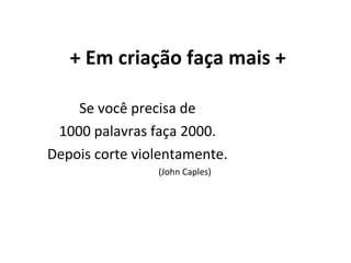 + Em criação faça mais + Se você precisa de 1000 palavras faça 2000. Depois corte violentamente. (John Caples) 