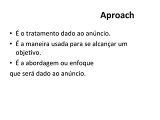 Aproach É o tratamento dado ao anúncio. É a maneira usada para se alcançar um objetivo. É a abordagem ou enfoque que será dado ao anúncio.  