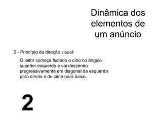 Dinâmica dos elementos de um anúncio 2 - Princípio da direção visual: O leitor começa fixando o olho no ângulo superior esquerdo e vai descendo progressivamente em diagonal da esquerda para direita e de cima para baixo. 2 