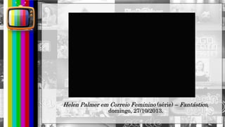 hhh
Helen Palmer em Correio Feminino (série) – Fantástico,
domingo, 27/10/2013.
 