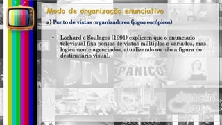 hhh
• Lochard e Soulages (1991) explicam que o enunciado
televisual fixa pontos de vistas múltiplos e variados, mas
logicamente agenciados, atualizando ou não a figura do
destinatário visual.
a) Ponto de vistas organizadores (jogos escópicos)
 