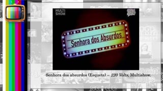 hhh
Senhora dos absurdos (Esquete) – 220 Volts, Multishow.
 