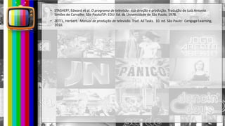 hhh
• STASHEFF, Edward et al. O programa de televisão: sua direção e produção. Tradução de Luiz Antonio
Simões de Carvalho. São Paulo/SP: EDU: Ed. da Universidade de São Paulo, 1978.
• ZETTL, Herbert. Manual de produção de televisão. Trad. All Tasks. 10. ed. São Paulo: Cengage Learning,
2010.
 