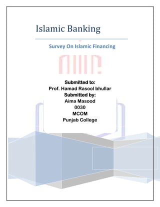 Islamic Banking
   Survey On Islamic Financing




           Submitted to:
   Prof. Hamad Rasool bhullar
          Submitted by:
           Aima Masood
               0030
              MCOM
          Punjab College
 