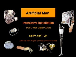 Kerry JiaYi  Lin Artificial Man Project Concept proposal © 2008 Artificial Man   Interactive Installation DESC 9186 Digital Culture 