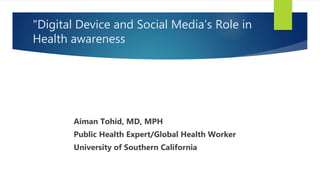 "Digital Device and Social Media’s Role in
Health awareness
Aiman Tohid, MD, MPH
Public Health Expert/Global Health Worker
University of Southern California
 