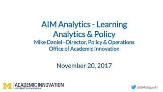 AIM Analytics - Learning
Analytics & Policy
Mike Daniel - Director, Policy & Operations
Office of Academic Innovation
November 20, 2017
@UMichiganAI
 