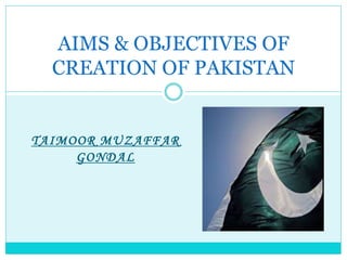 TAIMOOR MUZAFFAR
GONDAL
AIMS & OBJECTIVES OF
CREATION OF PAKISTAN
 