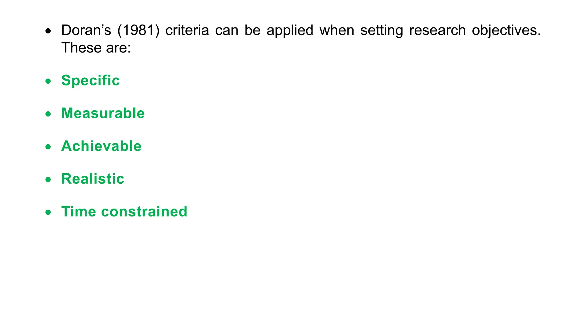  Doran’s (1981) criteria can be applied when setting research objectives.
These are:
 Specific
 Measurable
 Achievable
 Realistic
 Time constrained
 